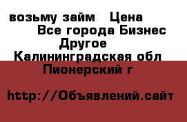 возьму займ › Цена ­ 200 000 - Все города Бизнес » Другое   . Калининградская обл.,Пионерский г.